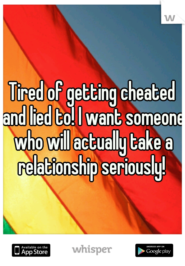 Tired of getting cheated and lied to! I want someone who will actually take a relationship seriously! 