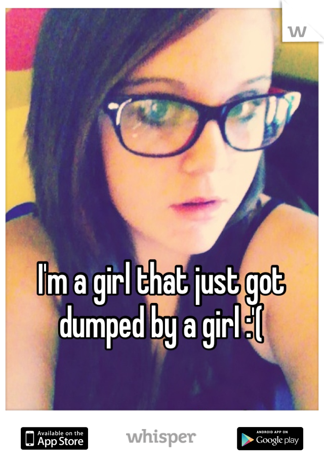I'm a girl that just got dumped by a girl :'(
