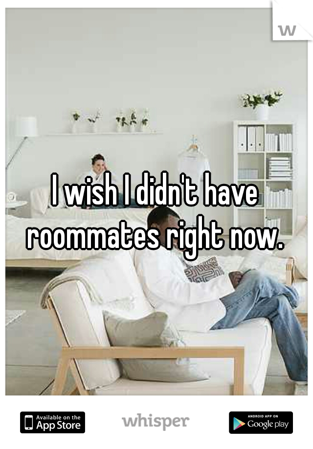 I wish I didn't have roommates right now. 