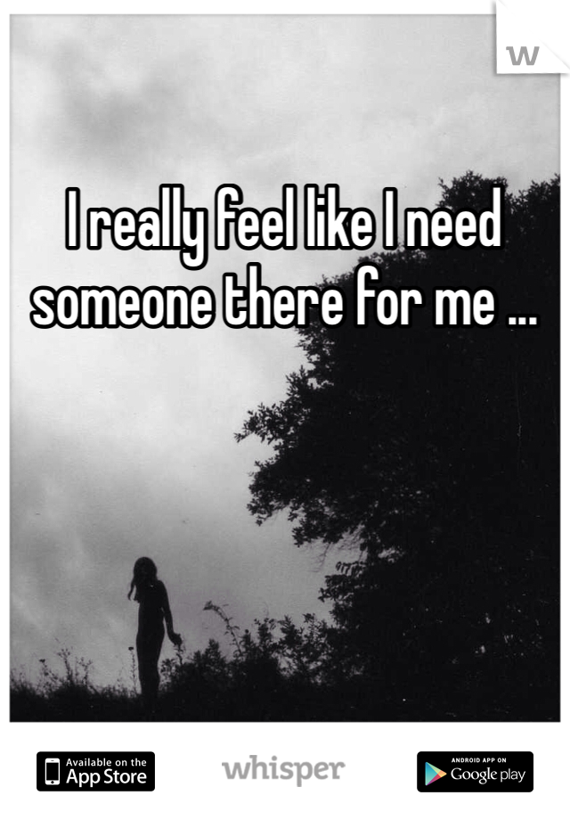 I really feel like I need someone there for me ...