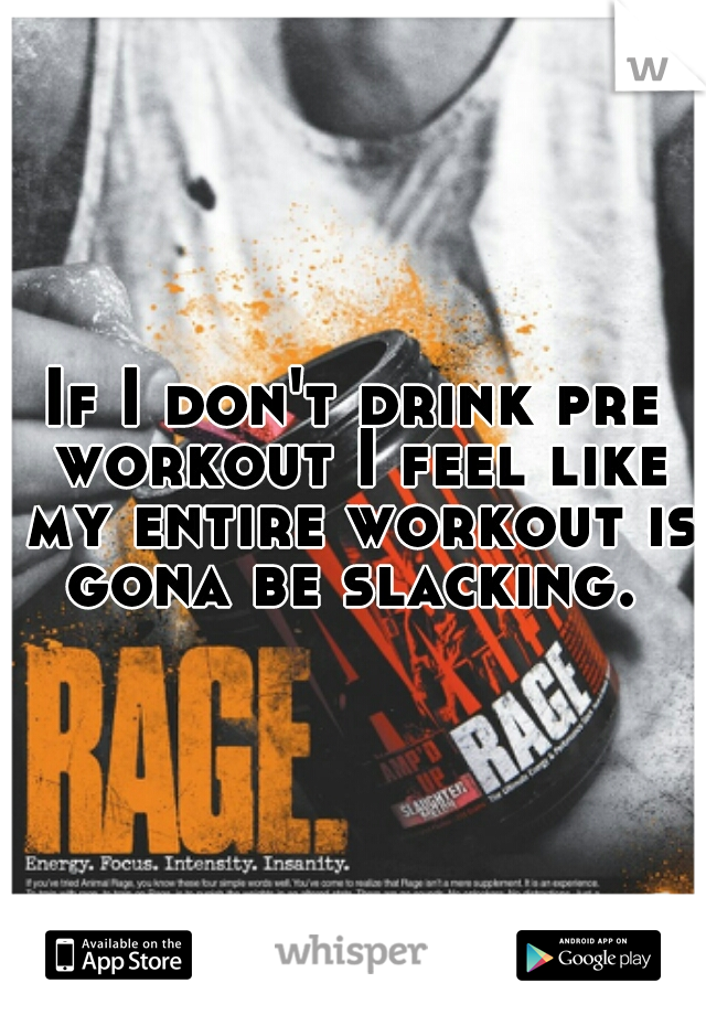 If I don't drink pre workout I feel like my entire workout is gona be slacking. 