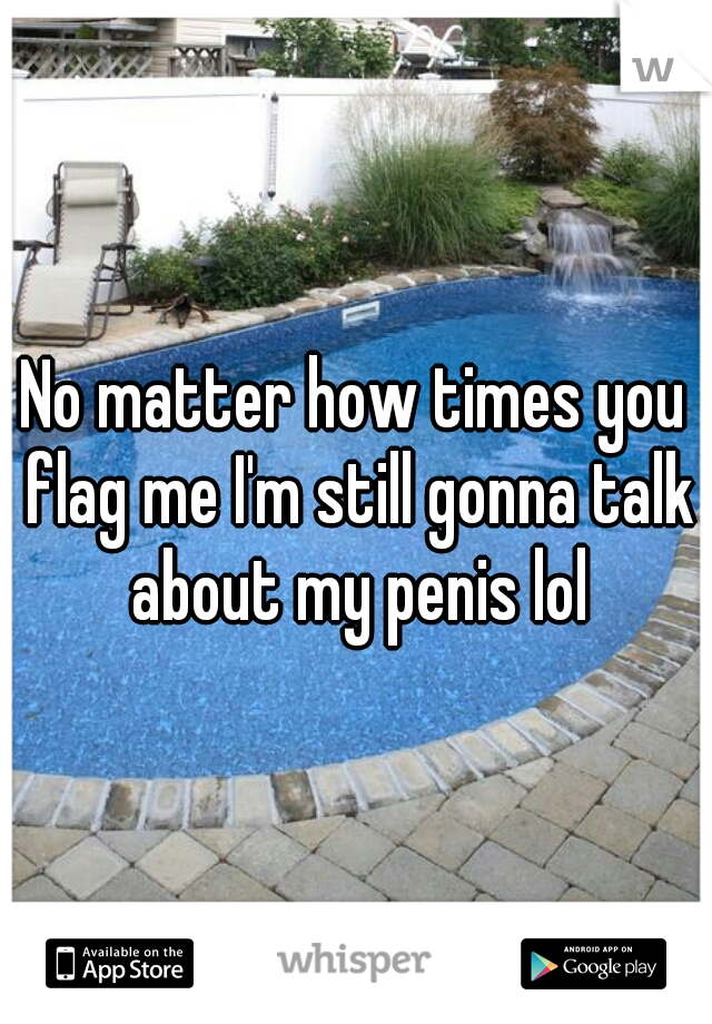 No matter how times you flag me I'm still gonna talk about my penis lol
