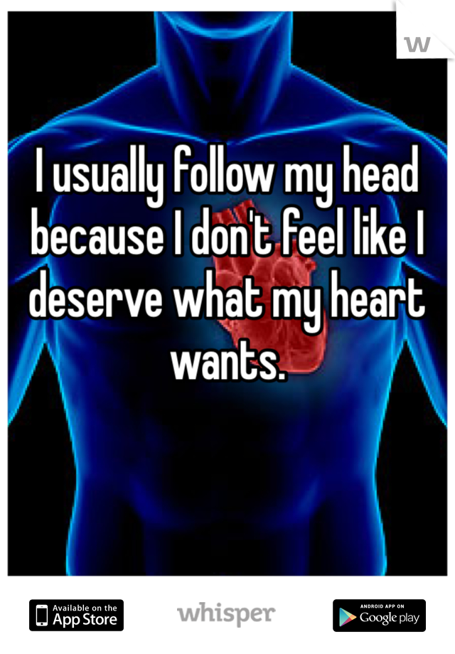 I usually follow my head because I don't feel like I deserve what my heart wants. 