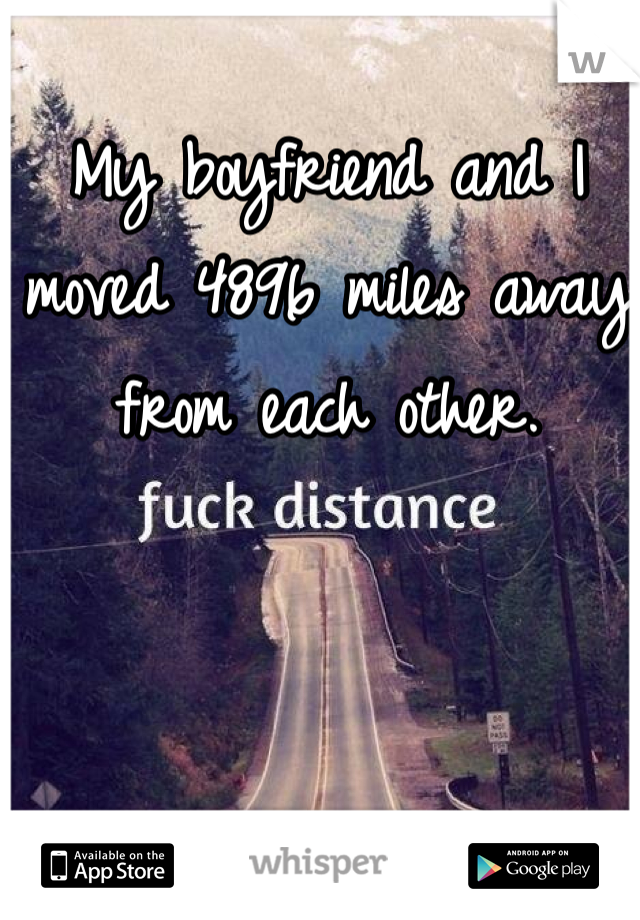 My boyfriend and I moved 4896 miles away from each other.