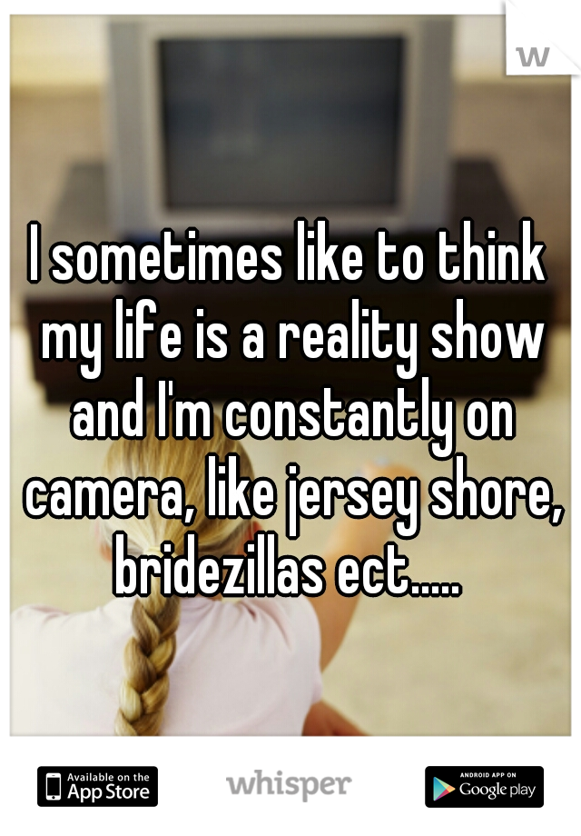 I sometimes like to think my life is a reality show and I'm constantly on camera, like jersey shore, bridezillas ect..... 