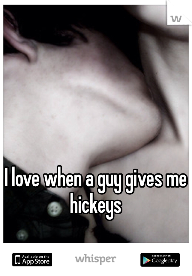 I love when a guy gives me hickeys 