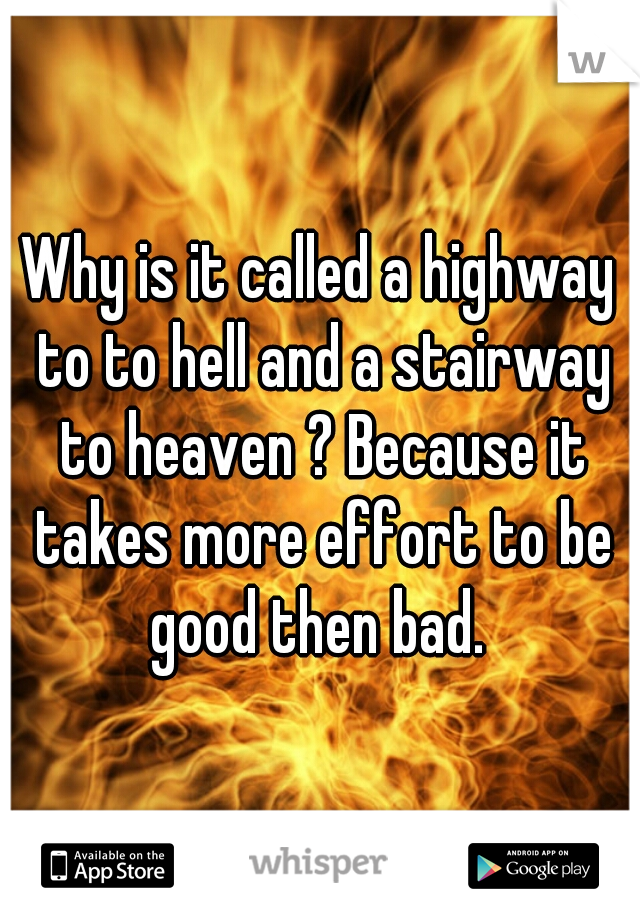 Why is it called a highway to to hell and a stairway to heaven ? Because it takes more effort to be good then bad. 