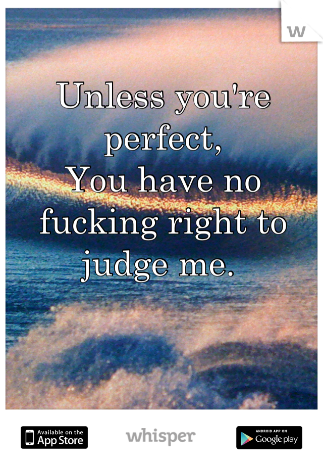 Unless you're perfect,
You have no fucking right to judge me. 