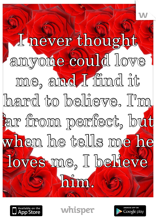 I never thought anyone could love me, and I find it hard to believe. I'm far from perfect, but when he tells me he loves me, I believe him.