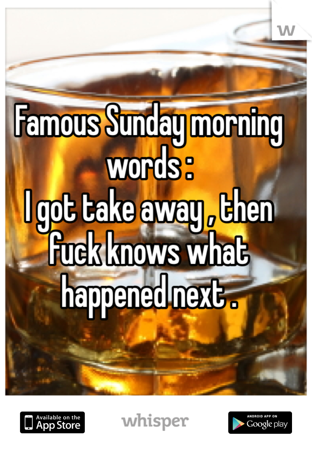 Famous Sunday morning words :
I got take away , then fuck knows what happened next .