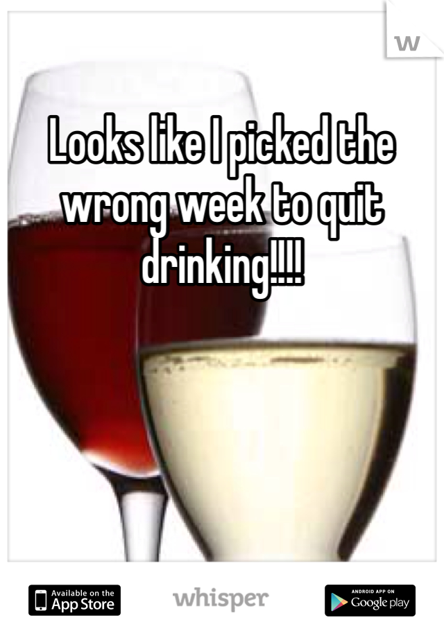 Looks like I picked the wrong week to quit drinking!!!!