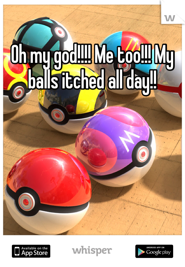 Oh my god!!!! Me too!!! My balls itched all day!!