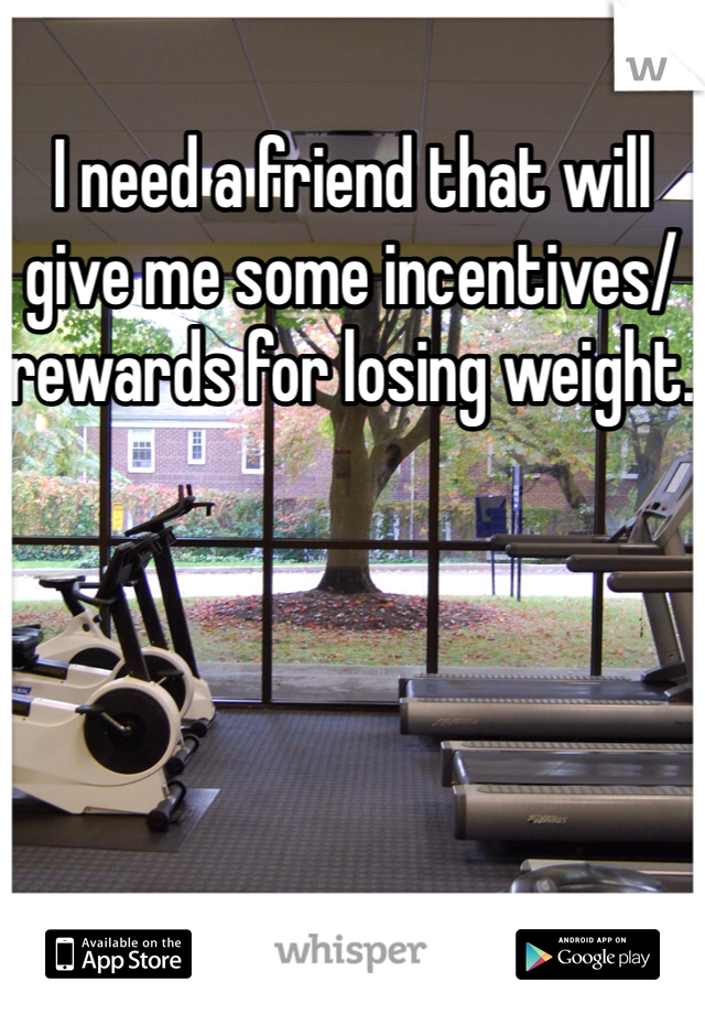 I need a friend that will give me some incentives/ rewards for losing weight. 