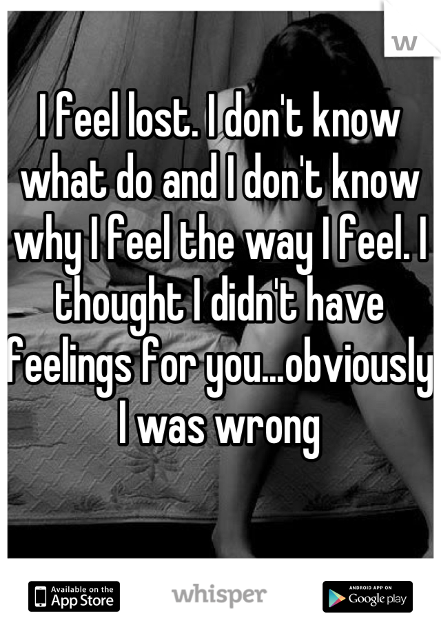 I feel lost. I don't know what do and I don't know why I feel the way I feel. I thought I didn't have feelings for you...obviously I was wrong