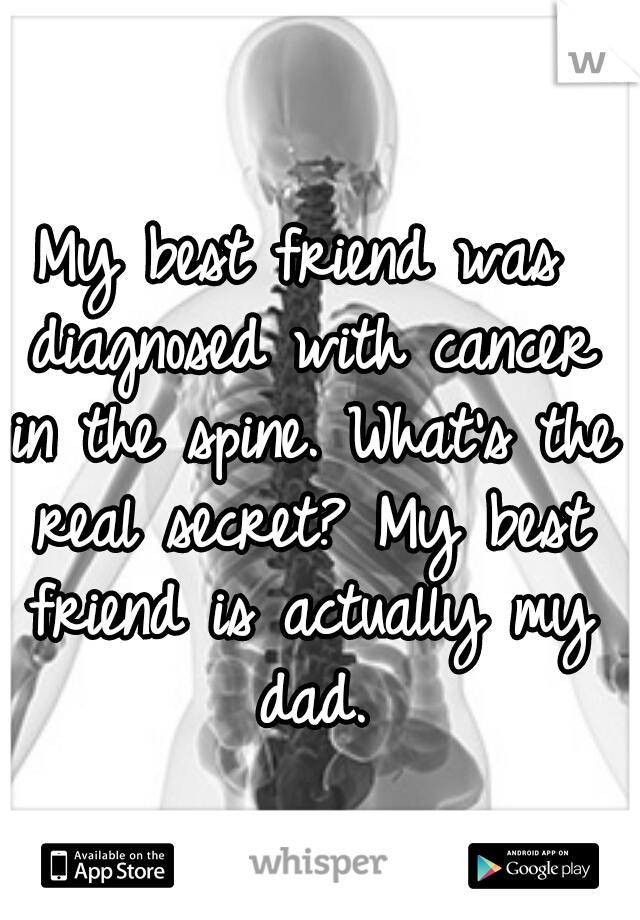 My best friend was diagnosed with cancer in the spine. What's the real secret? My best friend is actually my dad.