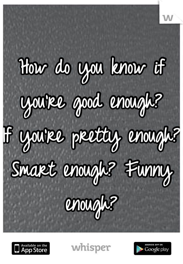 How do you know if you're good enough? 
If you're pretty enough? Smart enough? Funny enough?