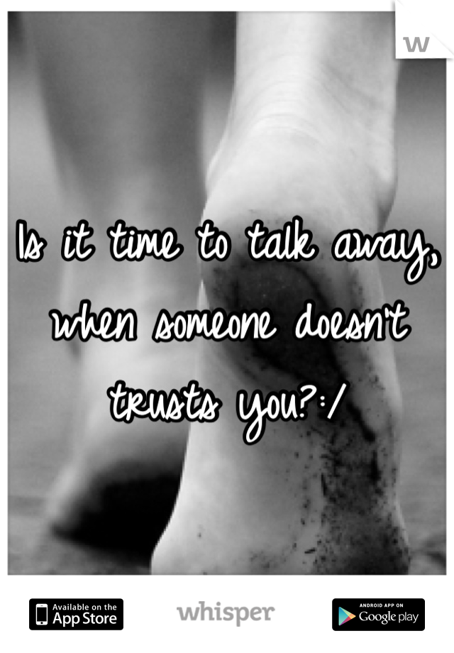 Is it time to talk away, when someone doesn't trusts you?:/ 