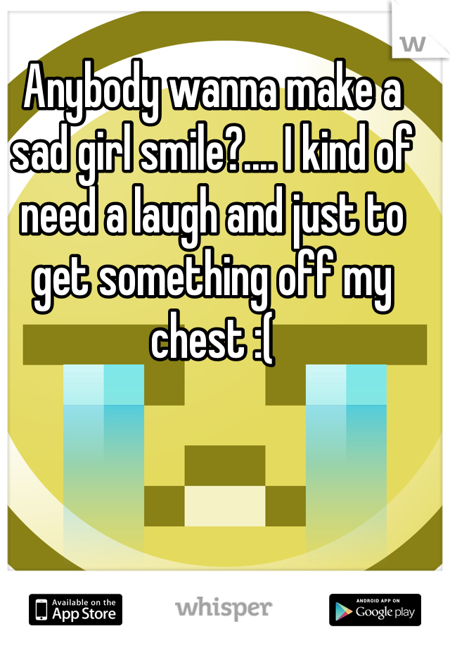 Anybody wanna make a sad girl smile?.... I kind of need a laugh and just to get something off my chest :(