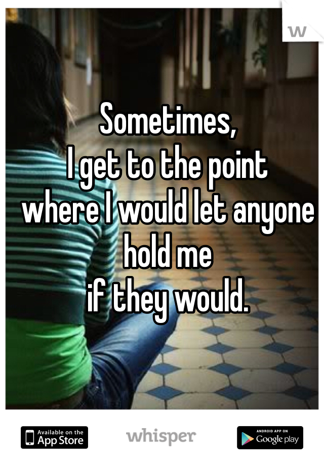 Sometimes,
I get to the point
where I would let anyone hold me
if they would.