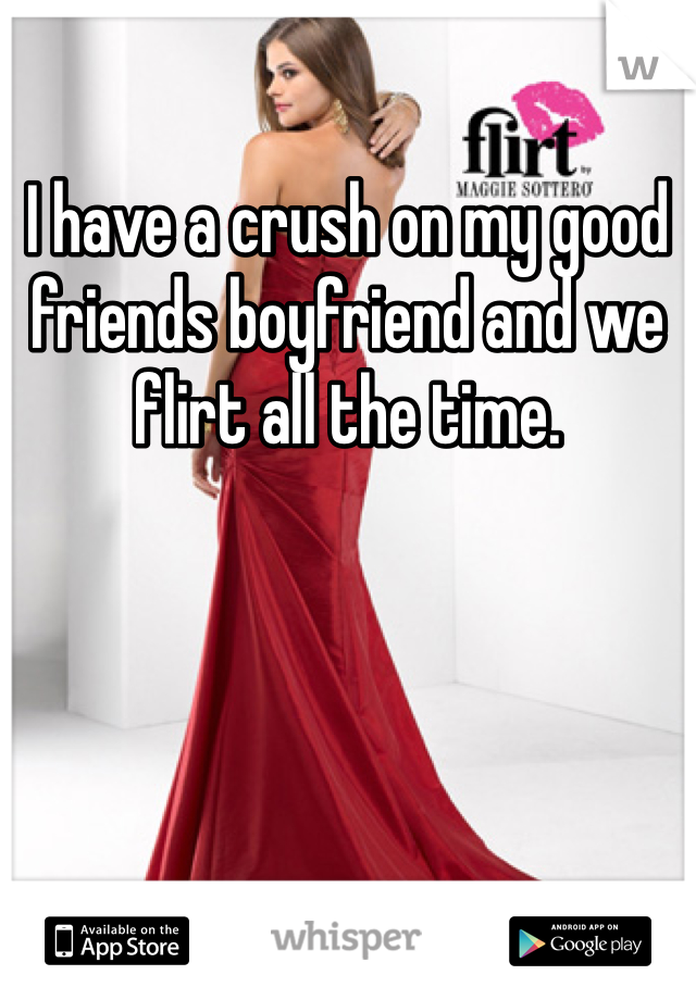 I have a crush on my good friends boyfriend and we flirt all the time.