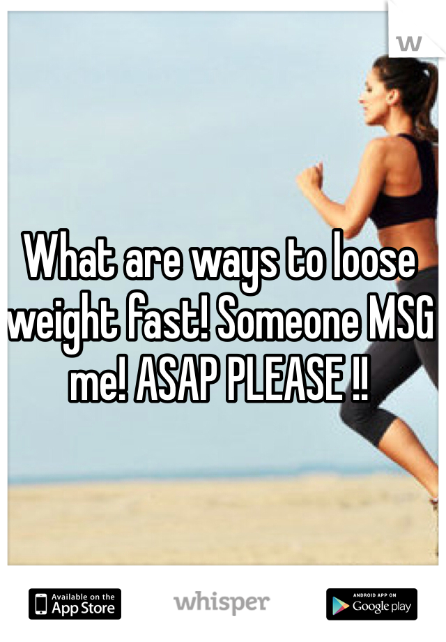 What are ways to loose weight fast! Someone MSG me! ASAP PLEASE !!