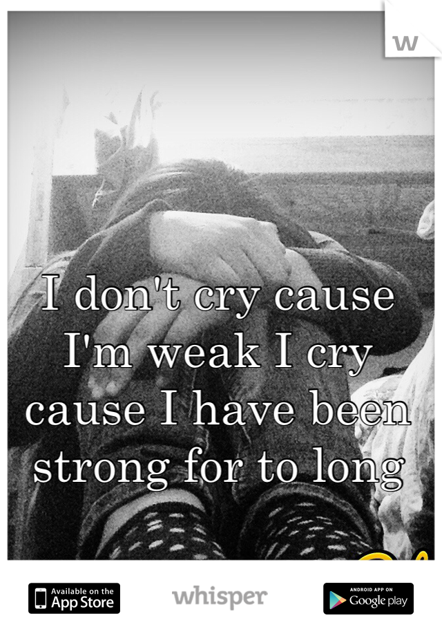I don't cry cause I'm weak I cry cause I have been strong for to long