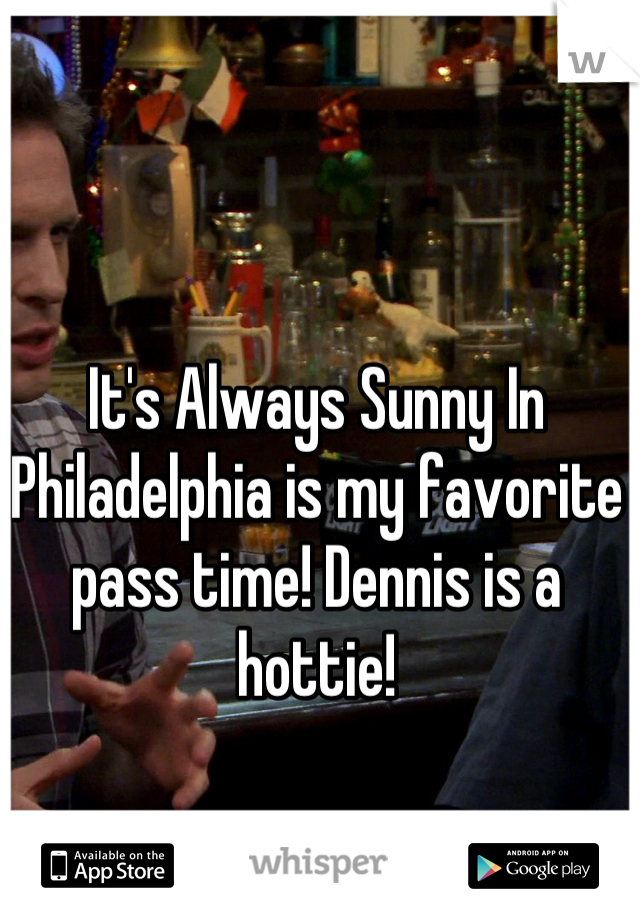 It's Always Sunny In Philadelphia is my favorite pass time! Dennis is a hottie!