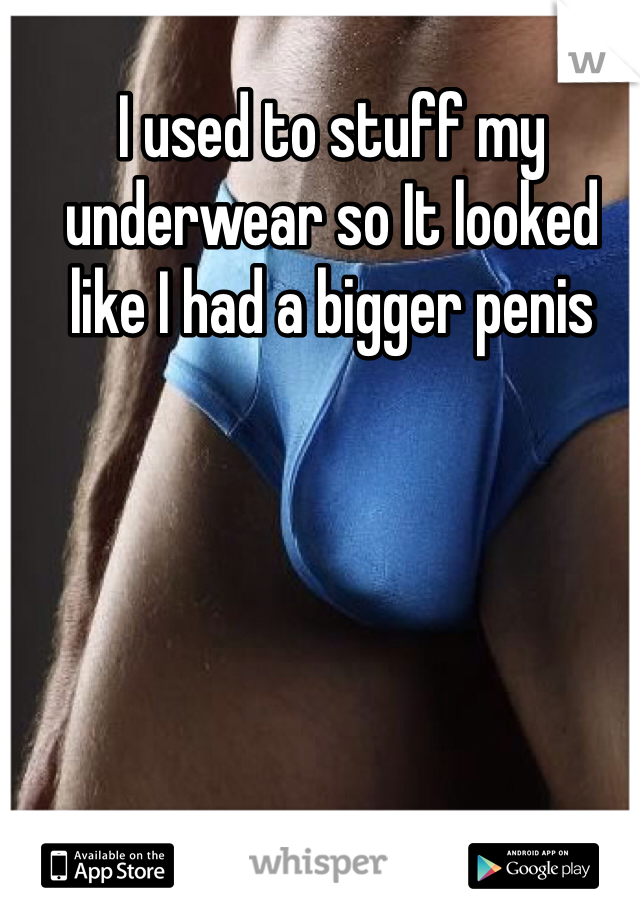 I used to stuff my underwear so It looked like I had a bigger penis
