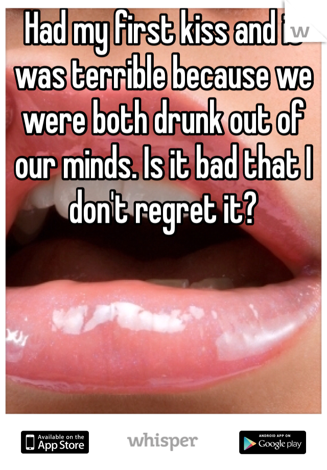 Had my first kiss and it was terrible because we were both drunk out of our minds. Is it bad that I don't regret it?
