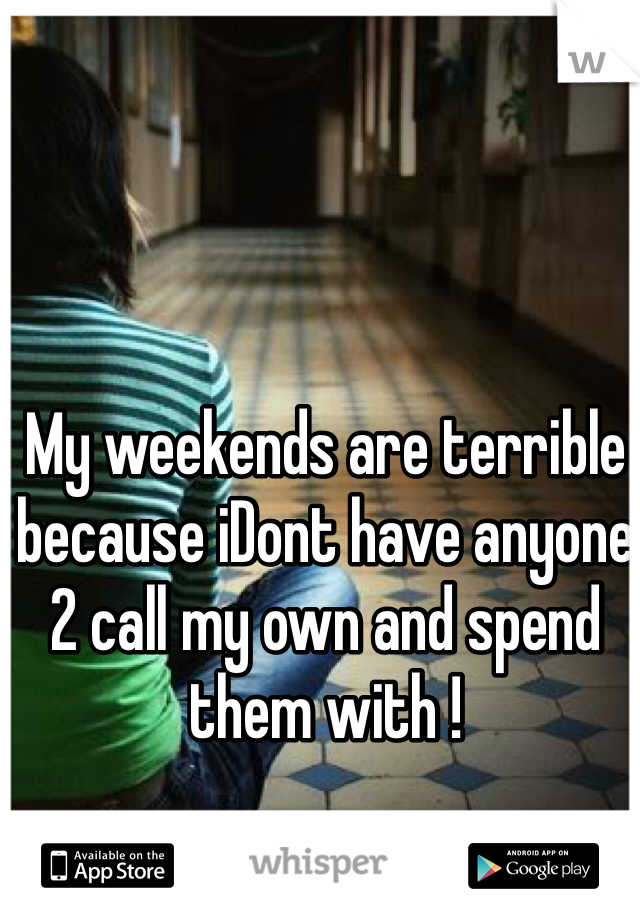 My weekends are terrible because iDont have anyone 2 call my own and spend them with ! 