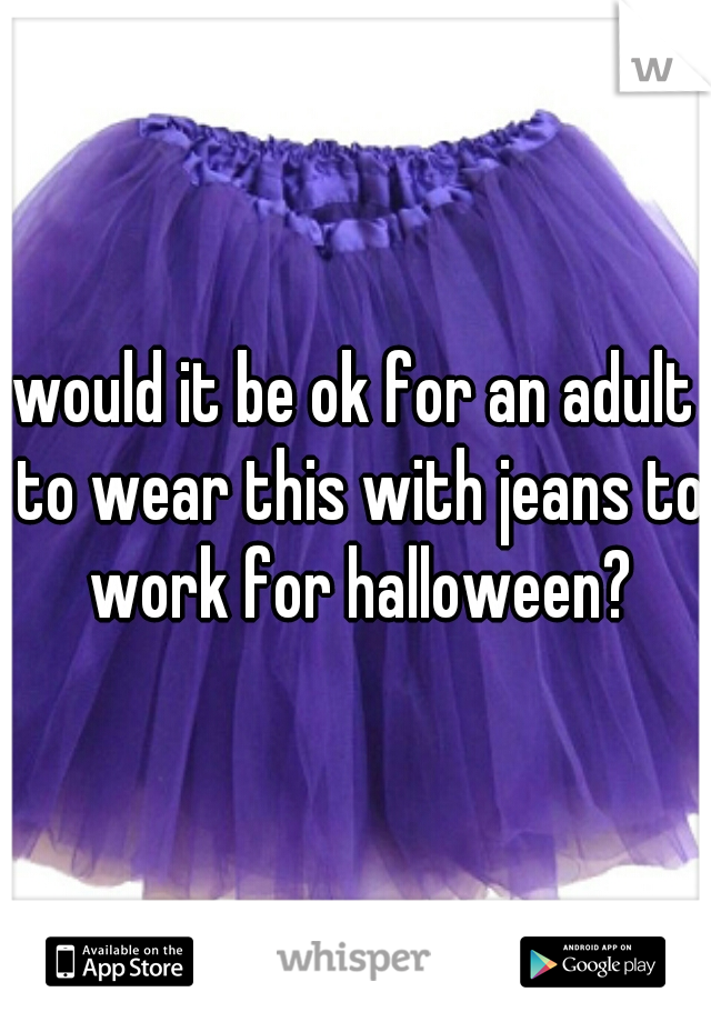 would it be ok for an adult to wear this with jeans to work for halloween?