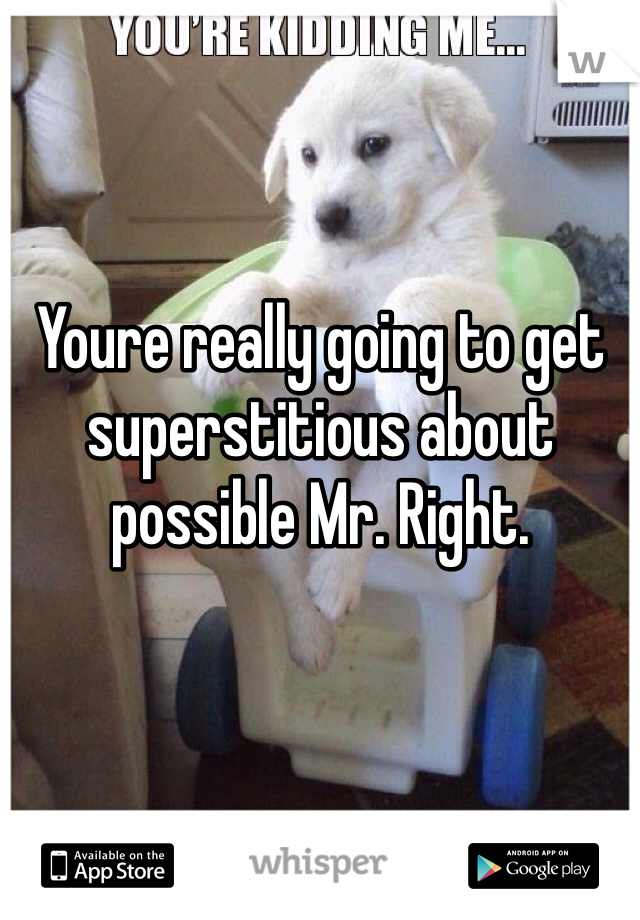Youre really going to get superstitious about possible Mr. Right.