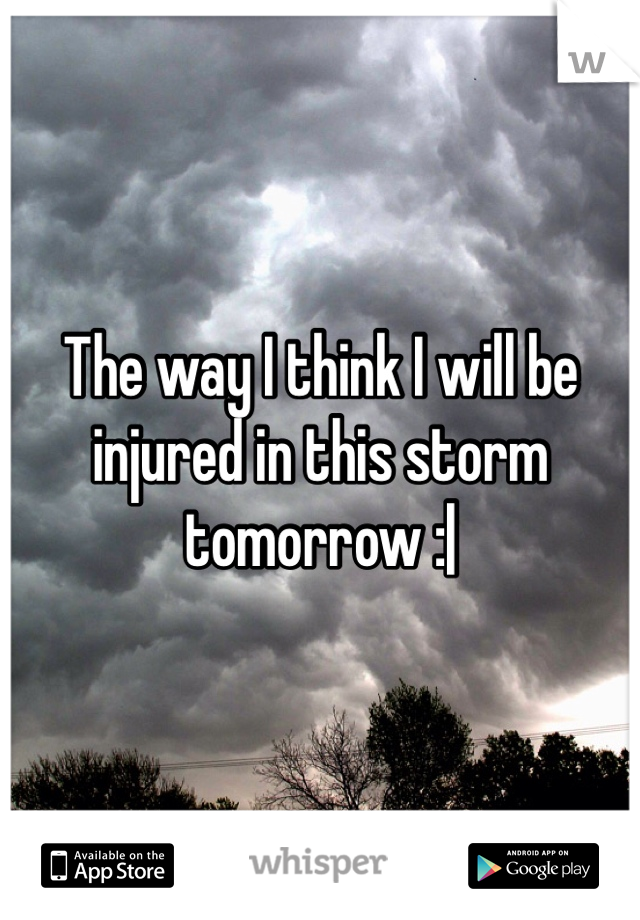 The way I think I will be injured in this storm tomorrow :| 