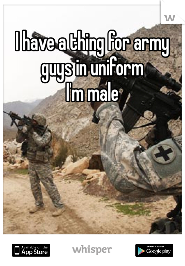 I have a thing for army guys in uniform
I'm male 