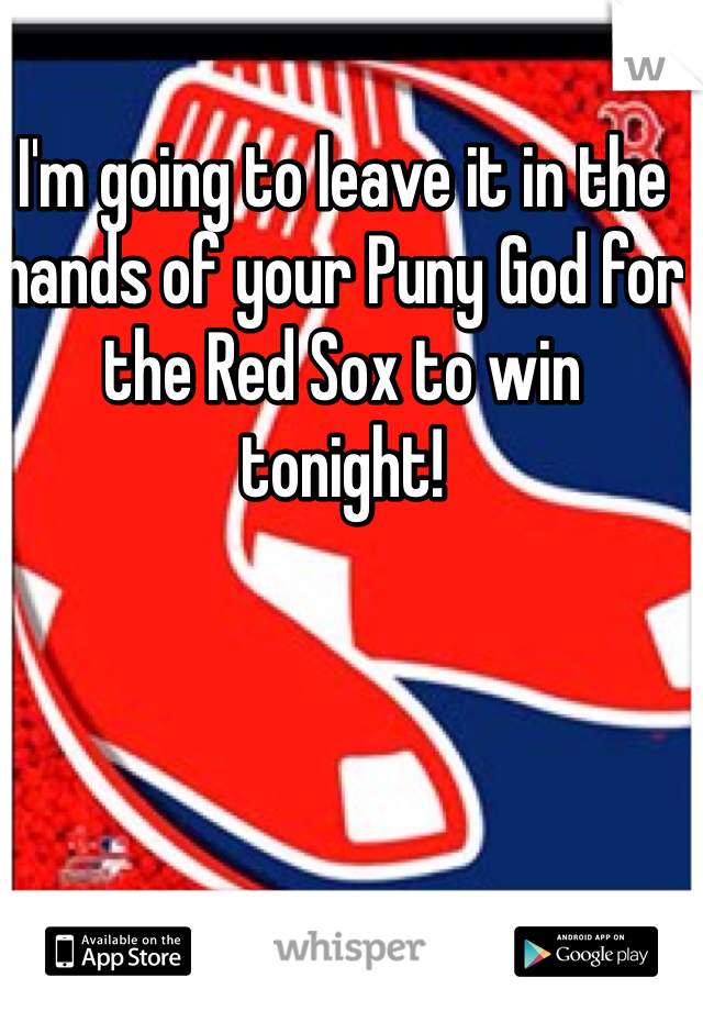 I'm going to leave it in the hands of your Puny God for the Red Sox to win tonight!