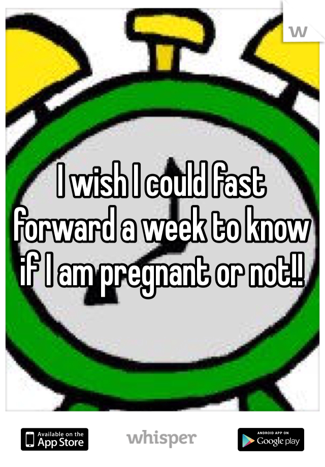 I wish I could fast forward a week to know if I am pregnant or not!!