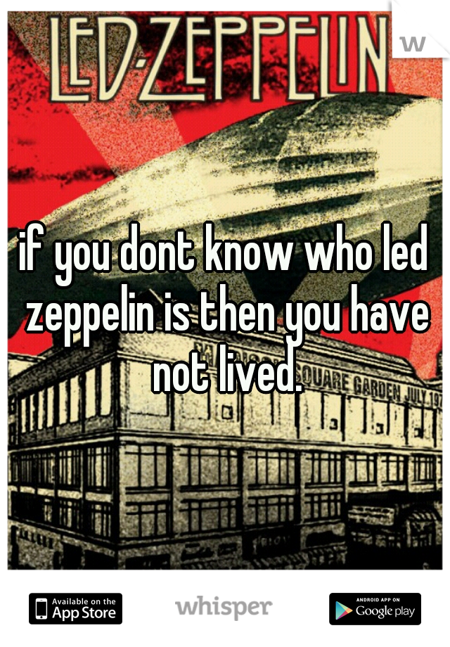 if you dont know who led zeppelin is then you have not lived.