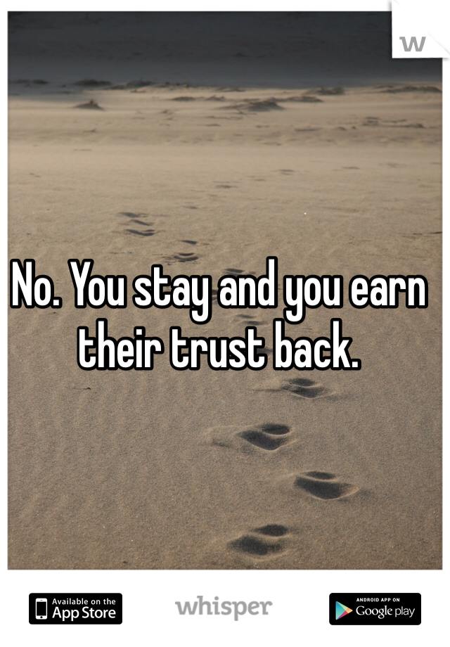 No. You stay and you earn their trust back.