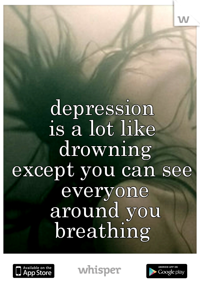 depression 
is a lot like 
drowning


except you can see 
everyone
around you
breathing 