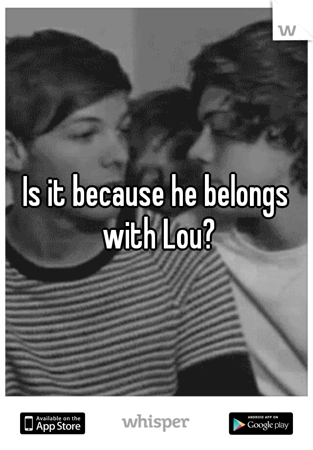 Is it because he belongs with Lou?