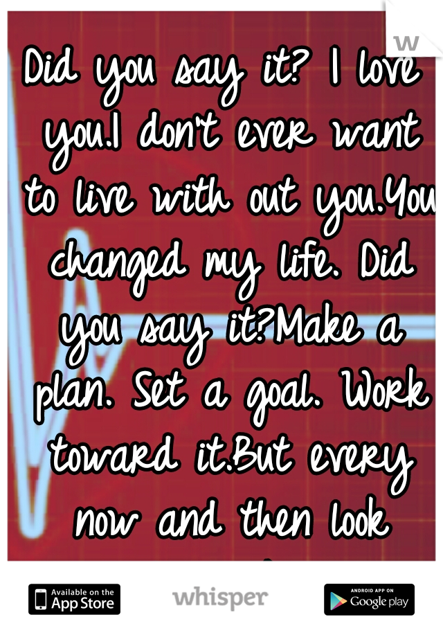 Did you say it?
I love you.I don't ever want to live with out you.You changed my life. Did you say it?Make a plan. Set a goal. Work toward it.But every now and then look around. Drink it in.
