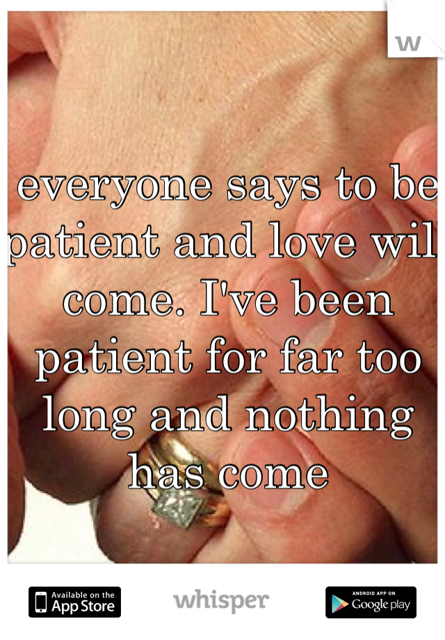 everyone says to be patient and love will come. I've been patient for far too long and nothing has come 