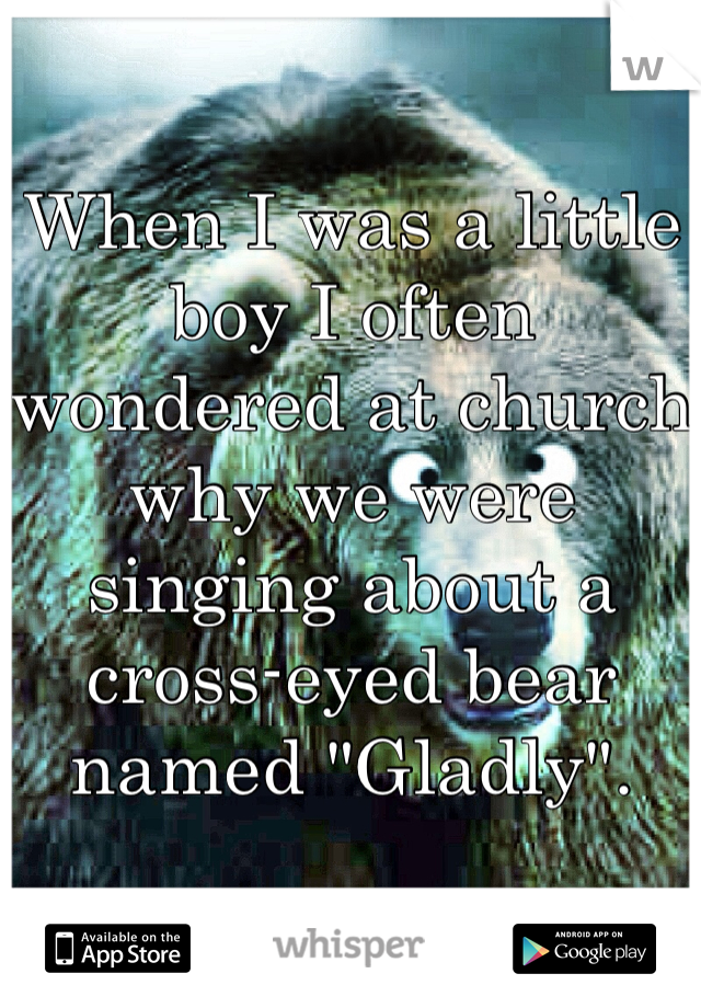When I was a little boy I often wondered at church why we were singing about a cross-eyed bear named "Gladly".
