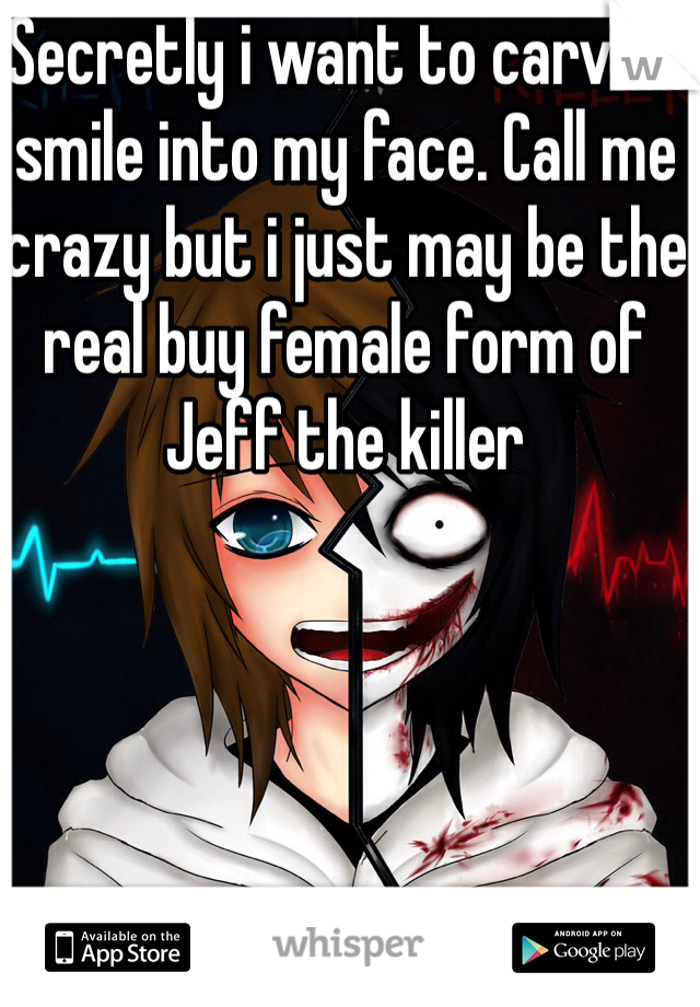 Secretly i want to carve a smile into my face. Call me crazy but i just may be the real buy female form of Jeff the killer