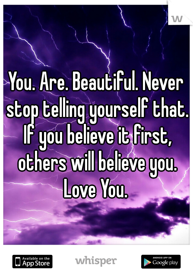 You. Are. Beautiful. Never stop telling yourself that. If you believe it first, others will believe you. Love You. 