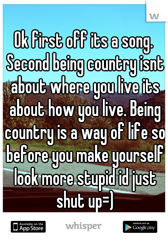 Ok first off its a song. Second being country isnt about where you live its about how you live. Being country is a way of life so before you make yourself look more stupid id just shut up=)