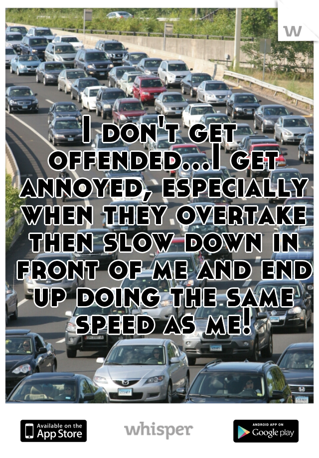 I don't get offended...I get annoyed, especially when they overtake then slow down in front of me and end up doing the same speed as me!