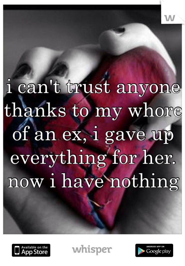 i can't trust anyone thanks to my whore of an ex, i gave up everything for her. now i have nothing 