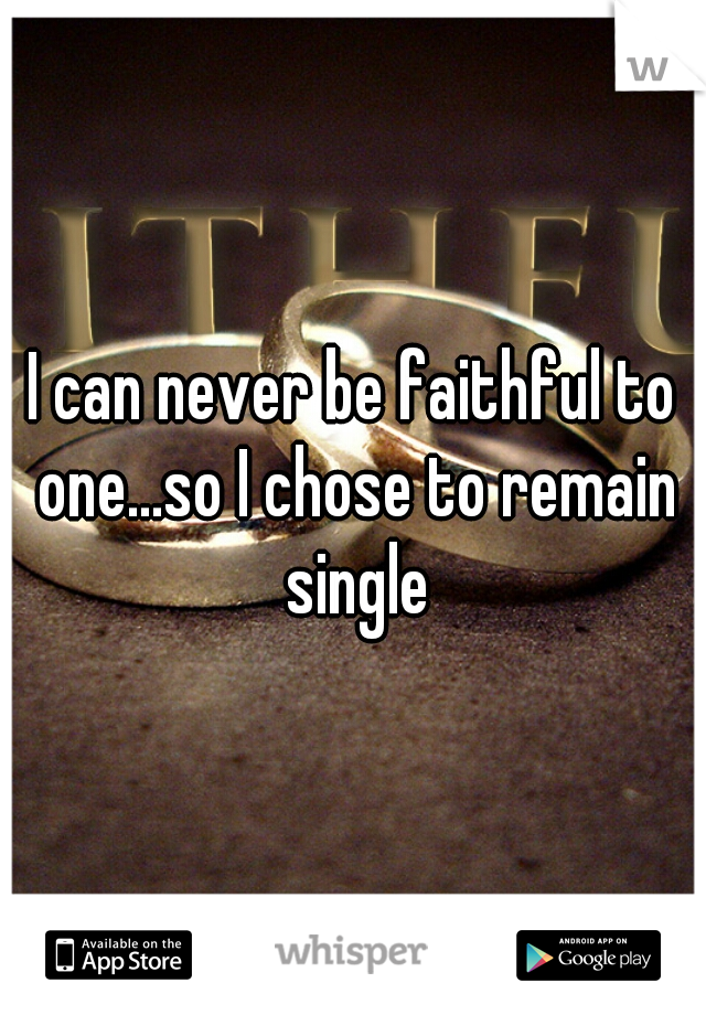 I can never be faithful to one...so I chose to remain single