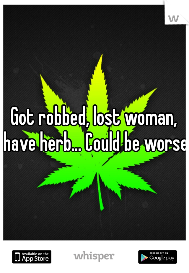 Got robbed, lost woman, have herb... Could be worse.
